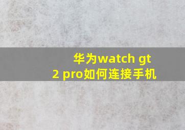 华为watch gt2 pro如何连接手机